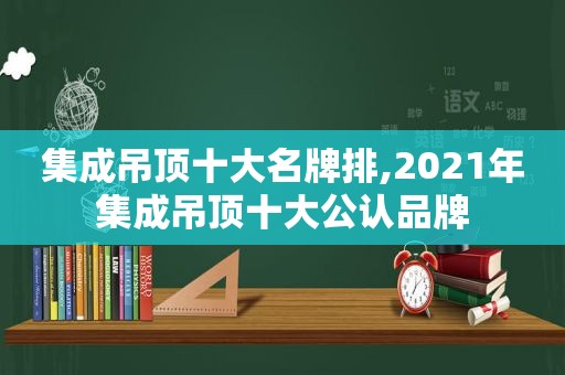 集成吊顶十大名牌排,2021年集成吊顶十大公认品牌
