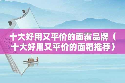 十大好用又平价的面霜品牌（十大好用又平价的面霜推荐）