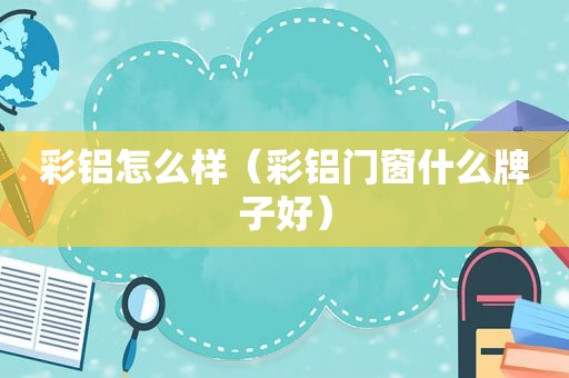 彩铝怎么样（彩铝门窗什么牌子好）