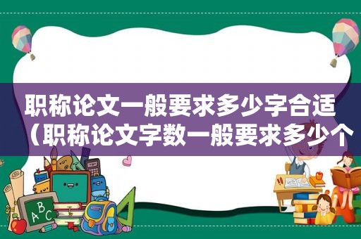 职称论文一般要求多少字合适（职称论文字数一般要求多少个字）