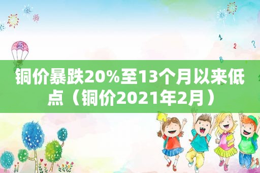 铜价暴跌20%至13个月以来低点（铜价2021年2月）