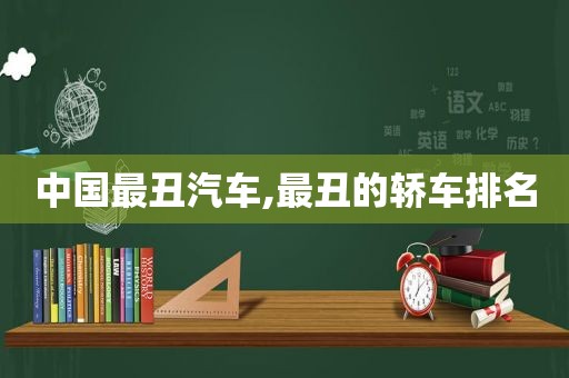 中国最丑汽车,最丑的轿车排名