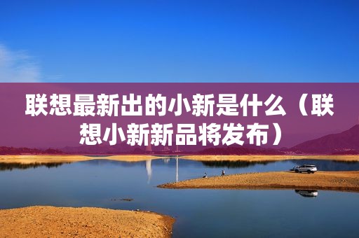 联想最新出的小新是什么（联想小新新品将发布）