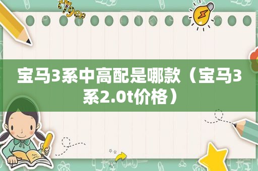 宝马3系中高配是哪款（宝马3系2.0t价格）