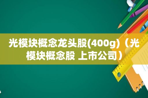 光模块概念龙头股(400g)（光模块概念股 上市公司）