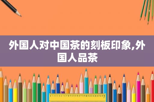 外国人对中国茶的刻板印象,外国人品茶
