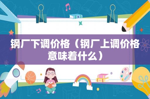 钢厂下调价格（钢厂上调价格意味着什么）