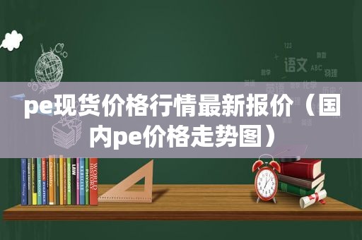 pe现货价格行情最新报价（国内pe价格走势图）