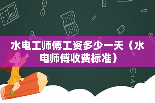 水电工师傅工资多少一天（水电师傅收费标准）