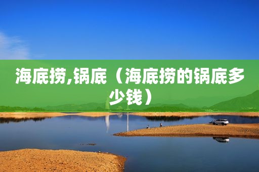 海底捞,锅底（海底捞的锅底多少钱）