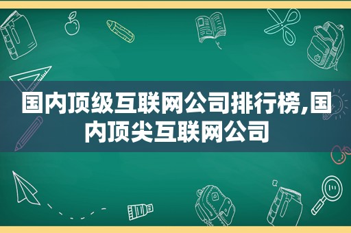 国内顶级互联网公司排行榜,国内顶尖互联网公司