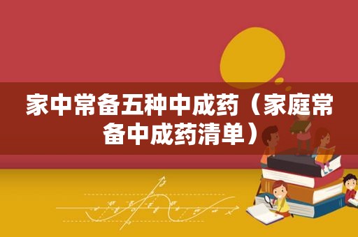 家中常备五种中成药（家庭常备中成药清单）