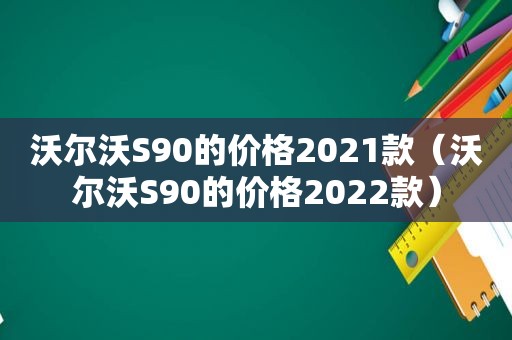 沃尔沃S90的价格2021款（沃尔沃S90的价格2022款）