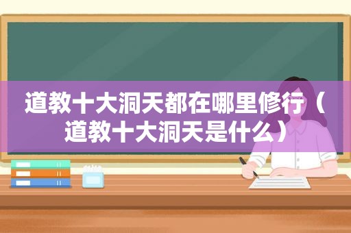 道教十大洞天都在哪里修行（道教十大洞天是什么）