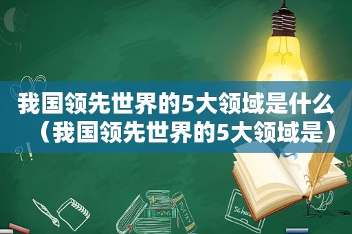 我国领先世界的5大领域是什么（我国领先世界的5大领域是）