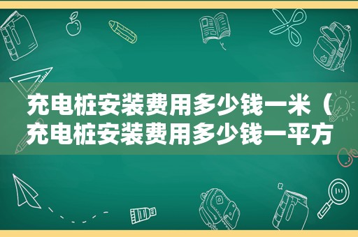 充电桩安装费用多少钱一米（充电桩安装费用多少钱一平方）