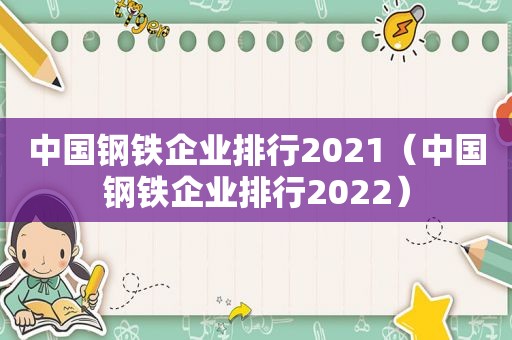中国钢铁企业排行2021（中国钢铁企业排行2022）