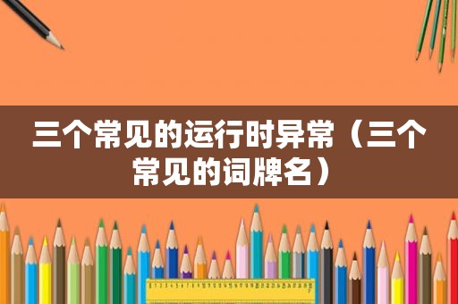 三个常见的运行时异常（三个常见的词牌名）