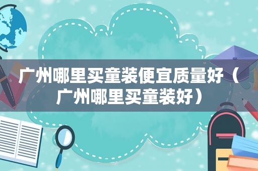 广州哪里买童装便宜质量好（广州哪里买童装好）