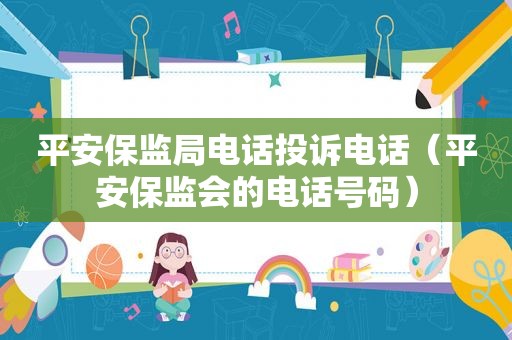 平安保监局电话投诉电话（平安保监会的电话号码）