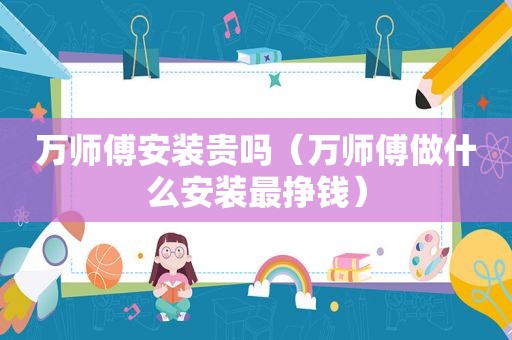 万师傅安装贵吗（万师傅做什么安装最挣钱）