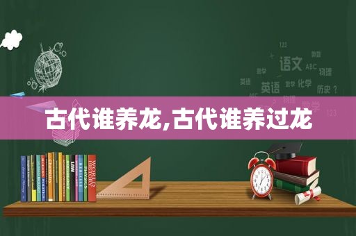 古代谁养龙,古代谁养过龙