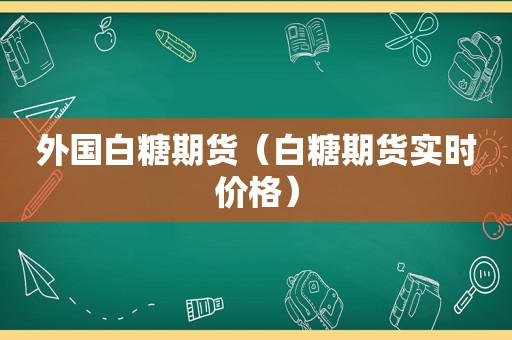 外国白糖期货（白糖期货实时价格）