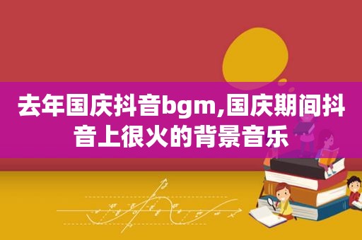 去年国庆抖音bgm,国庆期间抖音上很火的背景音乐