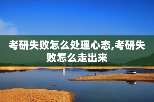 考研失败怎么处理心态,考研失败怎么走出来