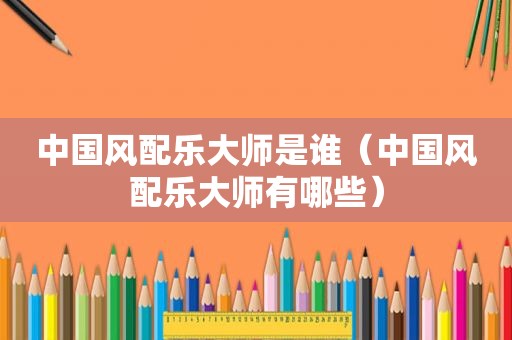 中国风配乐大师是谁（中国风配乐大师有哪些）