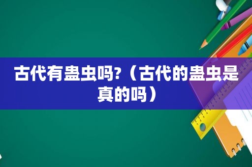古代有蛊虫吗?（古代的蛊虫是真的吗）