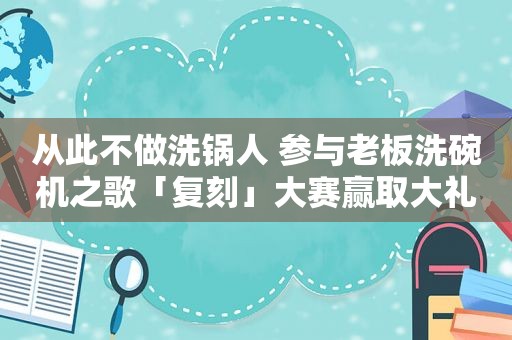 从此不做洗锅人 参与老板洗碗机之歌「复刻」大赛赢取大礼