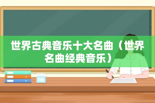 世界古典音乐十大名曲（世界名曲经典音乐）
