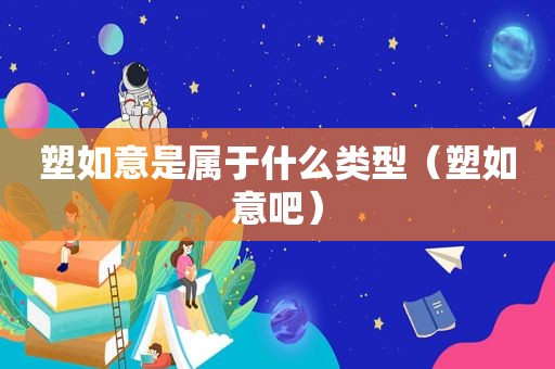 塑如意是属于什么类型（塑如意吧）