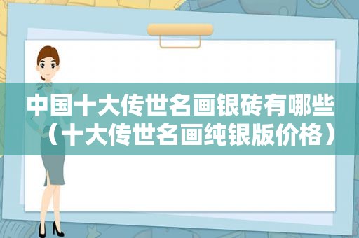 中国十大传世名画银砖有哪些（十大传世名画纯银版价格）