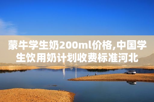 蒙牛学生奶200ml价格,中国学生饮用奶计划收费标准河北