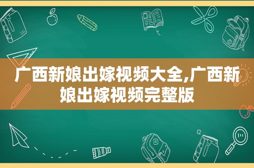 广西新娘出嫁视频大全,广西新娘出嫁视频完整版