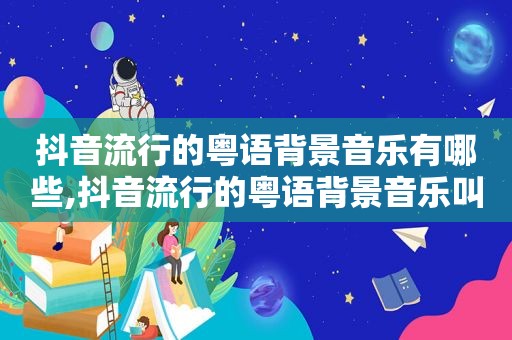 抖音流行的粤语背景音乐有哪些,抖音流行的粤语背景音乐叫什么