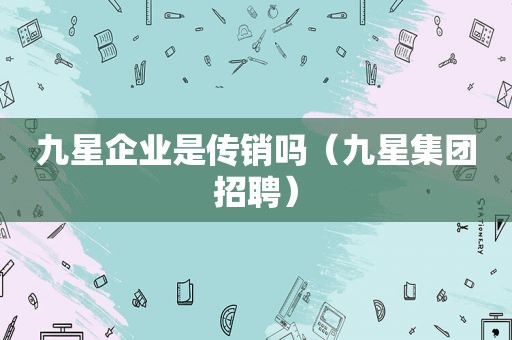 九星企业是传销吗（九星集团招聘）