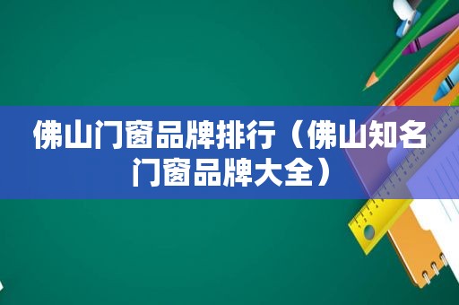 佛山门窗品牌排行（佛山知名门窗品牌大全）