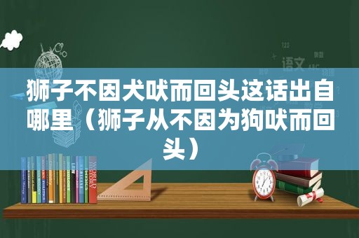 狮子不因犬吠而回头这话出自哪里（狮子从不因为狗吠而回头）