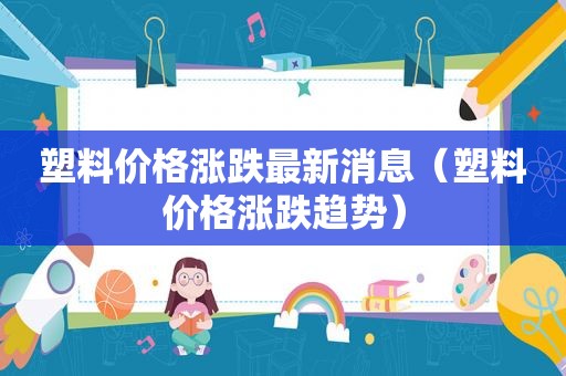 塑料价格涨跌最新消息（塑料价格涨跌趋势）