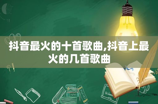 抖音最火的十首歌曲,抖音上最火的几首歌曲