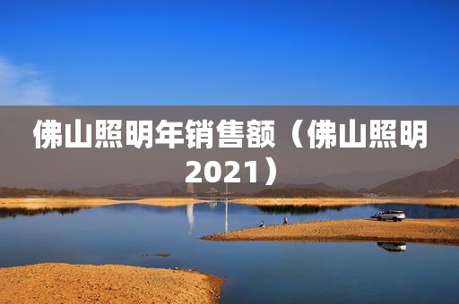 佛山照明年销售额（佛山照明2021）