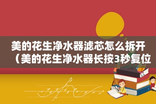 美的花生净水器滤芯怎么拆开（美的花生净水器长按3秒复位）