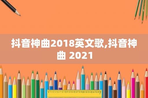 抖音神曲2018英文歌,抖音神曲 2021