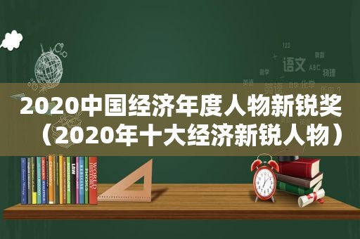 2020中国经济年度人物新锐奖（2020年十大经济新锐人物）