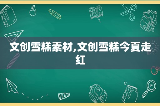 文创雪糕素材,文创雪糕今夏走红