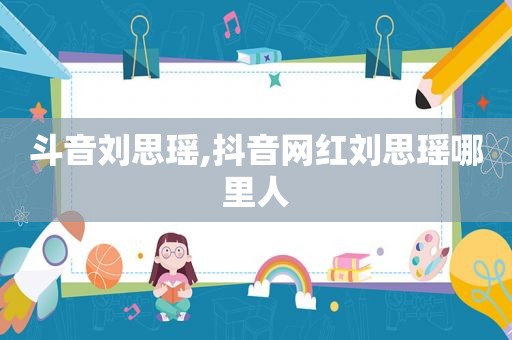 斗音刘思瑶,抖音网红刘思瑶哪里人