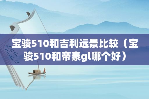 宝骏510和吉利远景比较（宝骏510和帝豪gl哪个好）